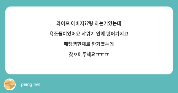 와이프 아버지??랑 하는거였는데 욕조플이었어요 샤워기 안에 넣어가지고 배빵빵한채로 한거였는데 찾ㅇ아주세요ㅠㅠㅠ