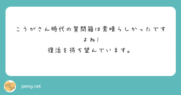 こうがさん時代の質問箱は素晴らしかったですよね!
復活を待ち望んでいます。