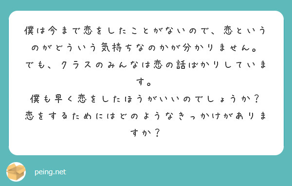 僕は今まで恋をしたことがないので、恋というのがどういう気持ちなのかが分かりません。
でも、クラスのみんなは恋の話ばかりしています。
僕も早く恋をしたほうがいいのでしょうか？
恋をするためにはどのようなきっかけがありますか？