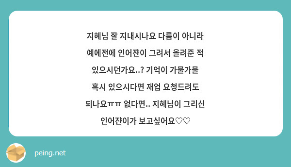 지혜님 잘 지내시나요 다름이 아니라 예에전에 인어쟌이 그려서 올려준 적 있으시던가요..? 기억이 가물가물 혹시 있으시다면 재업 요청드려도 되나요ㅠㅠ 없다면.. 지혜님이 그리신 인어쟌이가 보고싶어요♡♡