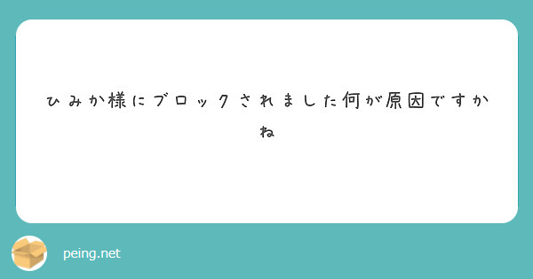 ひみか様にブロックされました何が原因ですかね | Peing -質問箱-