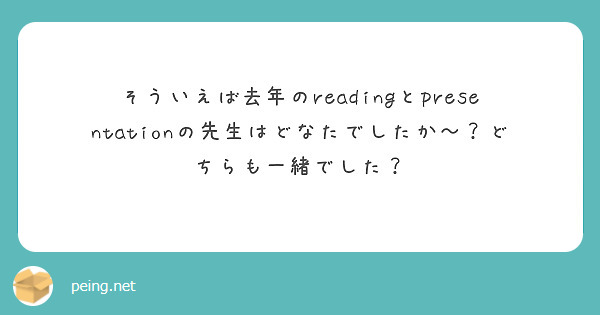 そういえば去年のreadingとpresentationの先生はどなたでしたか〜？どちらも一緒でした？