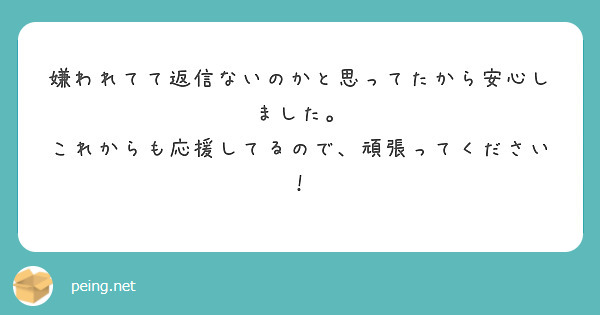 嫌われてて返信ないのかと思ってたから安心しました。
これからも応援してるので、頑張ってください！