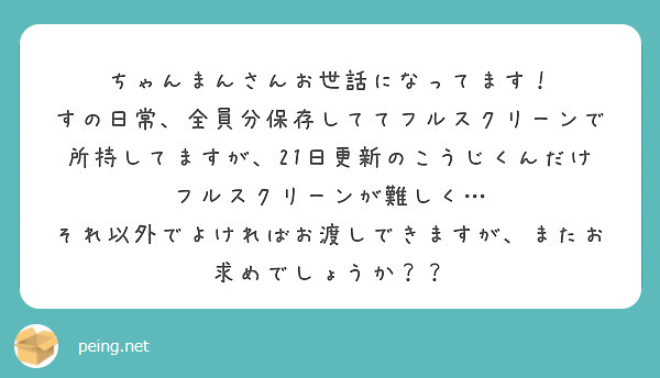 ちゃんまんさんお世話になってます！
すの日常、全員分保存しててフルスクリーンで所持してますが、21日更新のこうじくんだけフルスクリーンが難しく…
それ以外でよければお渡しできますが、またお求めでしょうか？？