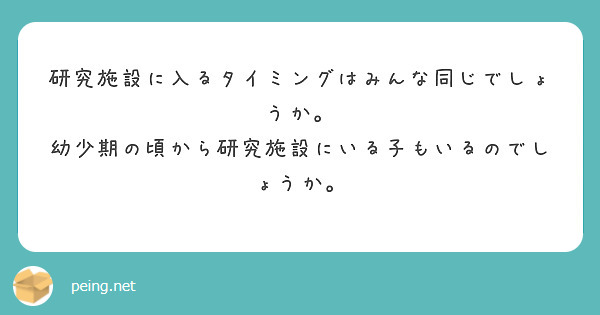 研究施設に入るタイミングはみんな同じでしょうか。
幼少期の頃から研究施設にいる子もいるのでしょうか。
