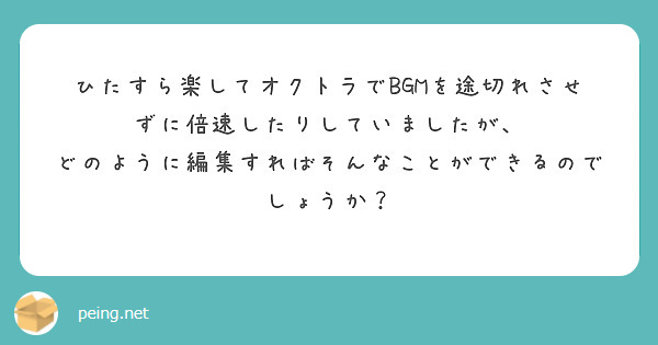 ひたすら楽してオクトラでBGMを途切れさせずに倍速したりしていましたが、
どのように編集すればそんなことができるのでしょうか？