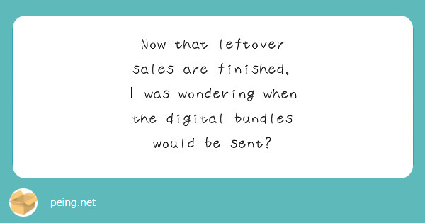 Now that leftover sales are finished, I was wondering when the digital bundles would be sent?