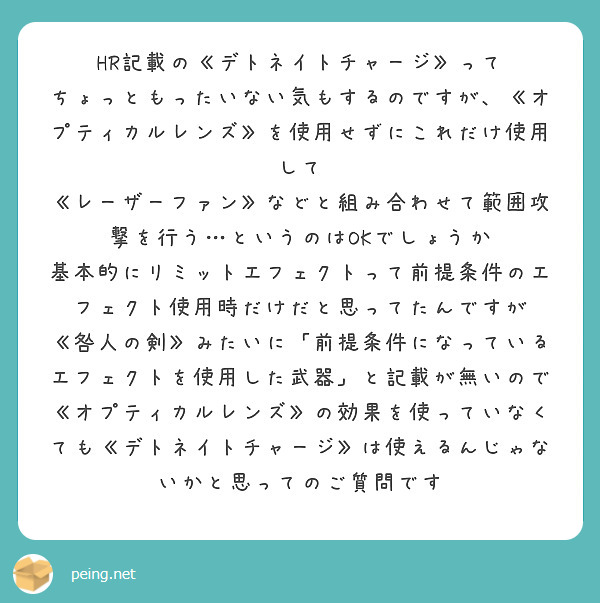 HR記載の《デトネイトチャージ》って
ちょっともったいない気もするのですが、《オプティカルレンズ》を使用せずにこれだけ使用して
《レーザーファン》などと組み合わせて範囲攻撃を行う…というのはOKでしょうか
基本的にリミットエフェクトって前提条件のエフェクト使用時だけだと思ってたんですが
《咎人の剣》みたいに「前提条件になっているエフェクトを使用した武器」と記載が無いので
《オプティカルレンズ》の効果を使っていなくても《デトネイトチャージ》は使えるんじゃないかと思ってのご質問です