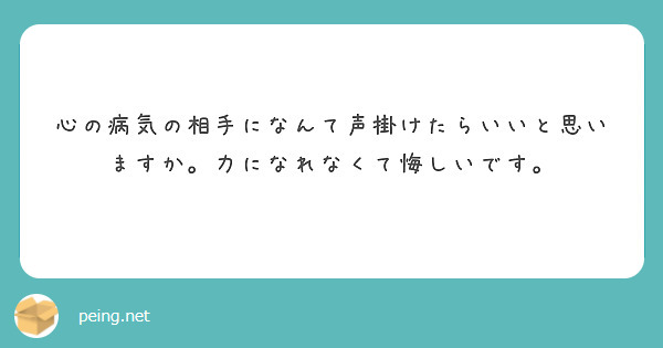 心の病気の相手になんて声掛けたらいいと思いますか。力になれなくて悔しいです。