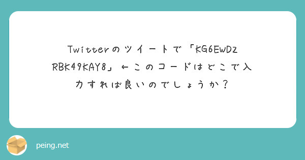 Twitterのツイートで「KG6EWDZRBK49KAY8」←このコードはどこで入力すれば良いのでしょうか？