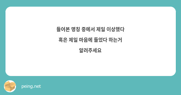들어본 명칭 중에서 제일 이상했다 혹은 제일 마음에 들었다 하는거 알려주세요