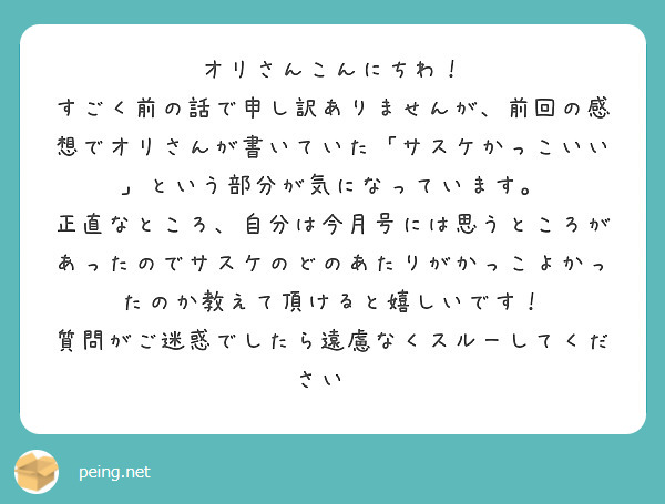 オリさんこんにちわ！
すごく前の話で申し訳ありませんが、前回の感想でオリさんが書いていた「サスケかっこいい」という部分が気になっています。
正直なところ、自分は今月号には思うところがあったのでサスケのどのあたりがかっこよかったのか教えて頂けると嬉しいです！
質問がご迷惑でしたら遠慮なくスルーしてください💦