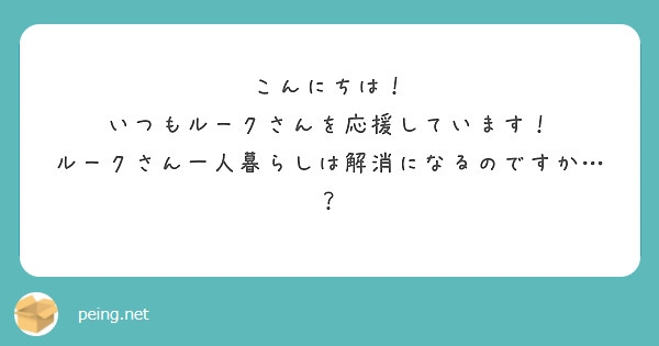 こんにちは！
いつもルークさんを応援しています！
ルークさん一人暮らしは解消になるのですか…？