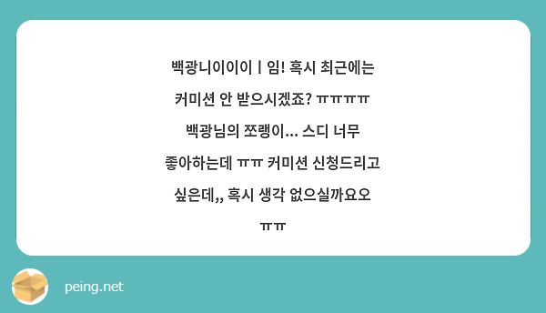 백광니이이이ㅣ임! 혹시 최근에는 커미션 안 받으시겠죠? ㅠㅠㅠㅠ 백광님의 쪼랭이... 스디 너무 좋아하는데 ㅠㅠ 커미션 신청드리고 싶은데,, 혹시 생각 없으실까요오 ㅠㅠ