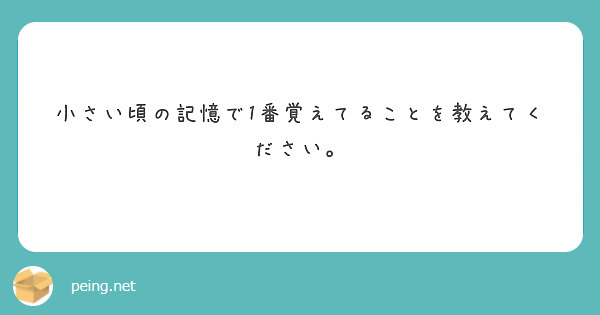小さい頃の記憶で1番覚えてることを教えてください。