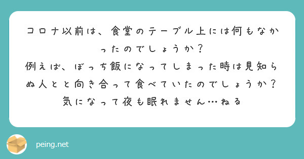 コロナ以前は、食堂のテーブル上には何もなかったのでしょうか？
例えば、ぼっち飯になってしまった時は見知らぬ人とと向き合って食べていたのでしょうか？
気になって夜も眠れません…ねる