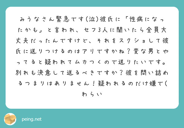 みうなさん緊急です(泣)彼氏に「性病になったかも」と言われ、セフ3人に聞いたら全員大丈夫だったんですけど、それをスクショして彼氏に送りつけるのはアリですかね？変な男とやってると疑われてムカつくので送りたいです。別れも決意して送るべきですか？彼を問い詰めるつまりはありません！疑われるのだけ嫌で(わらい