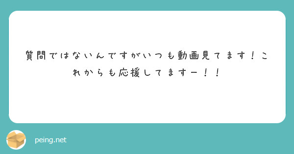 質問ではないんですがいつも動画見てます！これからも応援してますー！！