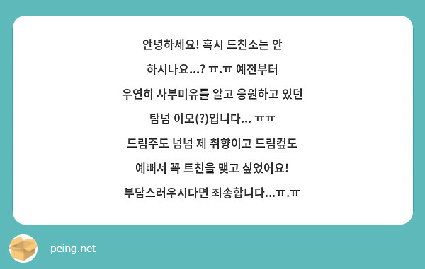 안녕하세요! 혹시 드친소는 안 하시나요...? ㅠ.ㅠ 예전부터 우연히 사부미유를 알고 응원하고 있던 탐넘 이모(?)입니다... ㅠㅠ 드림주도 넘넘 제 취향이고 드림컾도 예뻐서 꼭 트친을 맺고 싶었어요! 부담스러우시다면 죄송합니다...ㅠ.ㅠ 