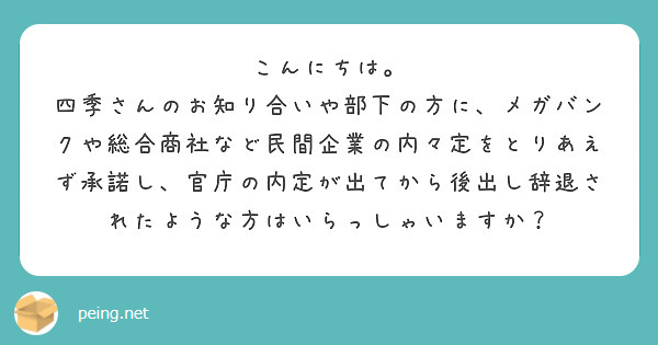 こんにちは。
四季さんのお知り合いや部下の方に、メガバンクや総合商社など民間企業の内々定をとりあえず承諾し、官庁の内定が出てから後出し辞退されたような方はいらっしゃいますか？