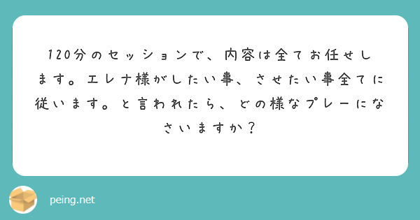 120分のセッションで、内容は全てお任せします。エレナ様がしたい事、させたい事全てに従います。と言われたら、どの | Peing -質問箱-