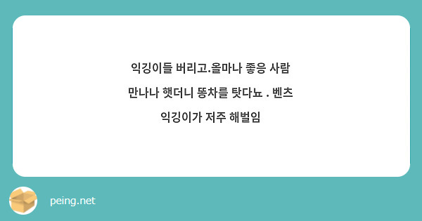 익깅이들 버리고.올마나 좋응 사람 만나나 햇더니 똥차를 탓다뇨 . 벤츠 익깅이가 저주 해벌임 | Peing -질문함- 익깅이들 버리고.올마나 좋응 사람 만나나 햇더니 똥차를 탓다뇨 . 벤츠 익깅이가 저주 해벌임 | Peing -질문함-
