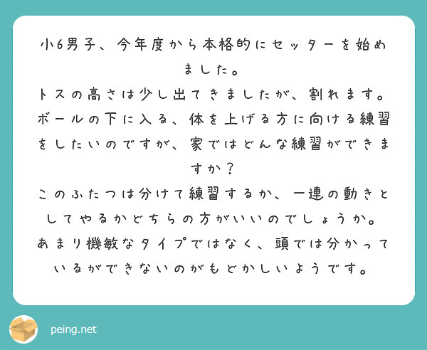 小6男子、今年度から本格的にセッターを始めました。
トスの高さは少し出てきましたが、割れます。
ボールの下に入る、体を上げる方に向ける練習をしたいのですが、家ではどんな練習ができますか?
このふたつは分けて練習するか、一連の動きとしてやるかどちらの方がいいのでしょうか。
あまり機敏なタイプではなく、頭では分かっているができないのがもどかしいようです。