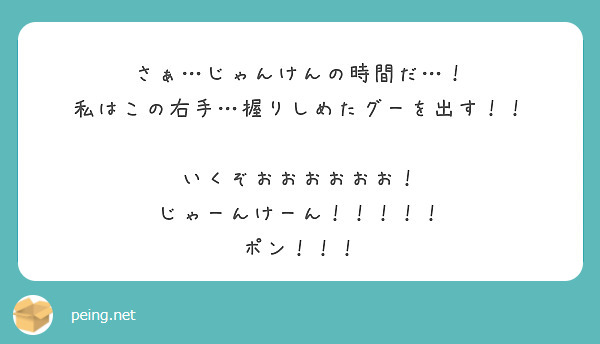 さぁ…じゃんけんの時間だ…！
私はこの右手…握りしめたグーを出す！！

いくぞおおおおおお！
じゃーんけーん！！！！！
ポン！！！
