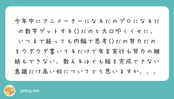 今年中にアニメーターになるだのプロになるだの数字ゲットする()だのと大口叩くくせに、いつまで経っても内輪で思考()だの努力だのをウダウダ書いてるだけで有言実行も努力の継続もできない、数えるほども絵を完成できない意識だけ高い奴についてどう思いますか、、、