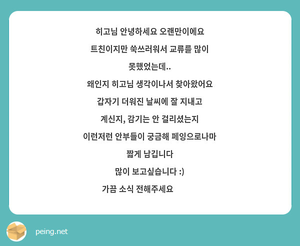 히고님 안녕하세요 오랜만이에요
트친이지만 쑥쓰러워서 교류를 많이 못했었는데..
왜인지 히고님 생각이나서 찾아왔어요
갑자기 더워진 날씨에 잘 지내고 계신지, 감기는 안 걸리셨는지 이런저런 안부들이 궁금해 페잉으로나마 짧게 남깁니다
많이 보고싶습니다 :)
가끔 소식 전해주세요☺️💕