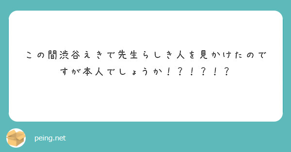 この間渋谷えきで先生らしき人を見かけたのですが本人でしょうか！？！？！？