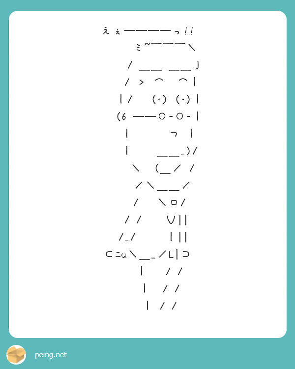 えぇ――――っ!! 
　　　ミ~￣￣￣＼ 
　　　/ ＿＿ ＿＿亅 
　　 / ＞ ⌒　⌒｜ 
　　｜/　 (･) (･)｜ 
　　(6 ――○-○-｜ 
　　｜　　　つ ｜ 
　　｜　　＿＿_)/ 
　　 ＼　(＿／ / 
　　 ／＼＿＿／ 
　　/　 ＼ロ/ 
　 / /　　Ｖ|| 
　/_/　　 ｜|| 
⊂ﾆu＼＿_／L|⊃ 
　　｜　 / / 
　　｜　/ / 
　　｜ / /