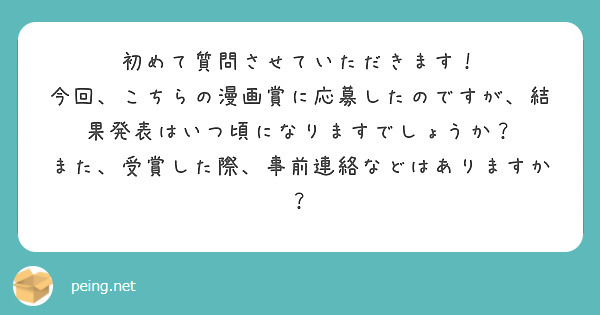 初めて質問させていただきます！
今回、こちらの漫画賞に応募したのですが、結果発表はいつ頃になりますでしょうか？
また、受賞した際、事前連絡などはありますか？