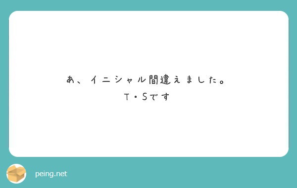 あ、イニシャル間違えました。 T・Sです | Peing -質問箱-