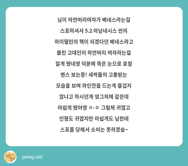 님이 하얀머리여자가 베네스라는걸 스포하셔서 5.2 아남네시스 씬의 하이델린의 핵이 되겠다던 베네스라고 불린 고대인이 하얀머리 여자라는걸 알게 됐네영 덕분에 죽은 눈으로 효월 멘스 보는중! 새싹들의 고통받는 모습을 보며 와인잔을 드는게 즐겁지 않냐고 하시던게 엊그저께 같은데 아쉽게 됐어영 ㅇ-ㅇ 그림체 귀엽고 인형도 귀엽지만 아쉽게도 님한테 스포를 당해서 소비는 못하겠슴~