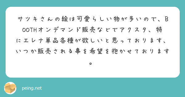 サツキさんの絵は可愛らしい物が多いので、BOOTHオンデマンド販売などでアクスタ、特にエレナ単品各種が欲しいと思っております、いつか販売される事を希望を抱かせております。
