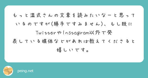 もっと湿式さんの文章を読みたいなーと思っているのですが(勝手ですみません)、もし既にTwitterやInstagram以外で発表している媒体などがあれば教えてくださると嬉しいです。