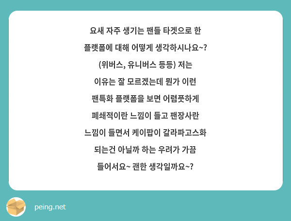 요새 자주 생기는 팬들 타겟으로 한 플랫폼에 대해 어떻게 생각하시나요~? (위버스, 유니버스 등등) 저는 이유는 잘 모르겠는데 뭔가 이런 팬특화 플랫폼을 보면 어렴풋하게 폐쇄적이란 느낌이 들고 팬장사란 느낌이 들면서 케이팝이 갈라파고스화 되는건 아닐까 하는 우려가 가끔 들어서요~ 괜한 생각일까요~?