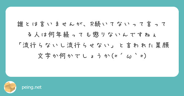 誰とは言いませんが、R続いてないって言ってる人は何年経っても懲りないんですねぇ
「流行らないし流行らせない」と言われた某顔文字か何かでしょうか(*´ω｀*)