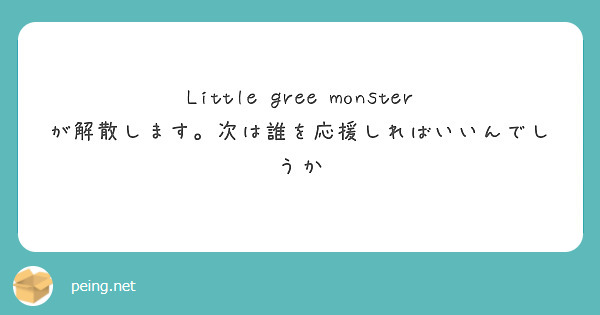 Little gree monster が解散します。次は誰を応援しればいいんでしうか