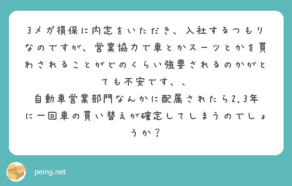 3メガ損保に内定をいただき、入社するつもりなのですが、営業協力で車とかスーツとかを買わされることがどのくらい強要されるのかがとても不安です、、
自動車営業部門なんかに配属されたら2.3年に一回車の買い替えが確定してしまうのでしょうか?