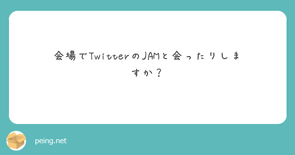 会場でTwitterのJAMと会ったりしますか？