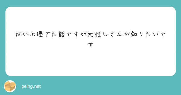 だいぶ過ぎた話ですが元推しさんが知りたいです