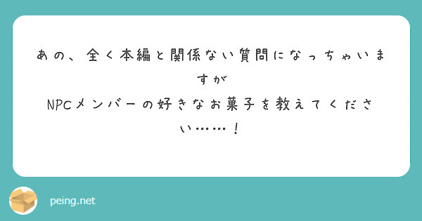 あの、全く本編と関係ない質問になっちゃいますが
NPCメンバーの好きなお菓子を教えてください……！