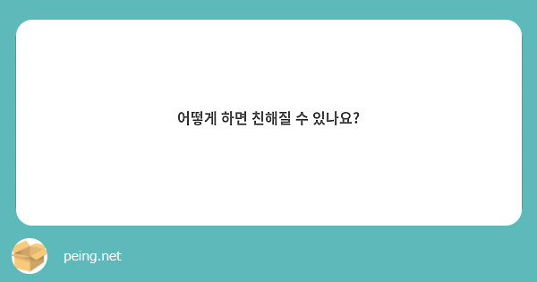 어떻게 하면 친해질 수 있나요 Peing 질문함 2907