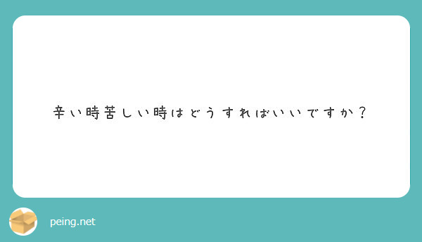 辛い時苦しい時はどうすればいいですか Peing 質問箱