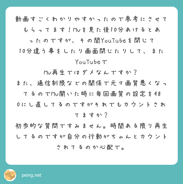 動画すごくわかりやすかったので参考にさせてもらってます！MVを見た後10分あけるとあったのですが、その間YouTubeを閉じて10分違う事をしたり画面閉じたりして、またYouTubeで MV再生ではダメなんですか？
また、通信制限などの関係で元々画質悪くなってるのでMV開いた時に毎回画質の設定を480にし直してるのですがそれでもカウントされてますか？
初歩的な質問ですみません。時間ある限り再生してるのですが自分の行動がちゃんとカウントされてるのか心配で。
