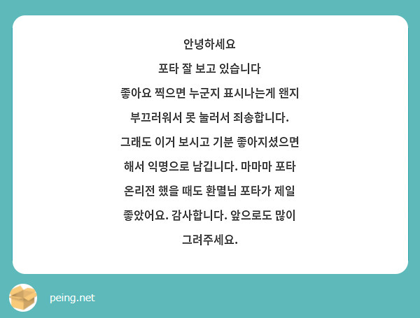 안녕하세요
포타 잘 보고 있습니다
좋아요 찍으면 누군지 표시나는게 왠지 부끄러워서 못 눌러서 죄송합니다. 그래도 이거 보시고 기분 좋아지셨으면 해서 익명으로 남깁니다. 마마마 포타 온리전 했을 때도 환멸님 포타가 제일 좋았어요. 감사합니다. 앞으로도 많이 그려주세요. 