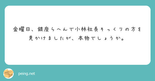 金曜日、銀座らへんで小林社長そっくりの方を見かけましたが、本物でしょうか。