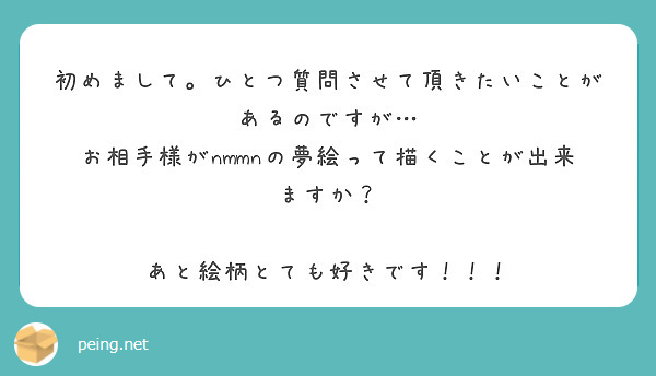 初めまして。ひとつ質問させて頂きたいことがあるのですが…
お相手様がnmmnの夢絵って描くことが出来ますか？

あと絵柄とても好きです！！！
